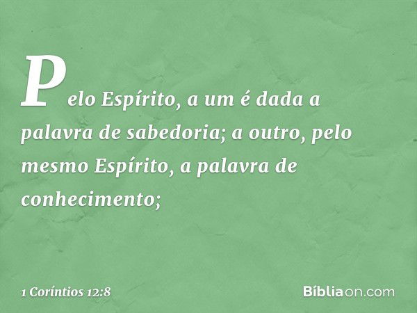 Pelo Espírito, a um é dada a palavra de sabedoria; a outro, pelo mesmo Espírito, a palavra de conhecimento; -- 1 Coríntios 12:8