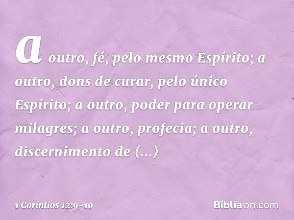 a outro, fé, pelo mesmo Espírito; a outro, dons de curar, pelo único Espírito; a outro, poder para operar milagres; a outro, profecia; a outro, discernimento de