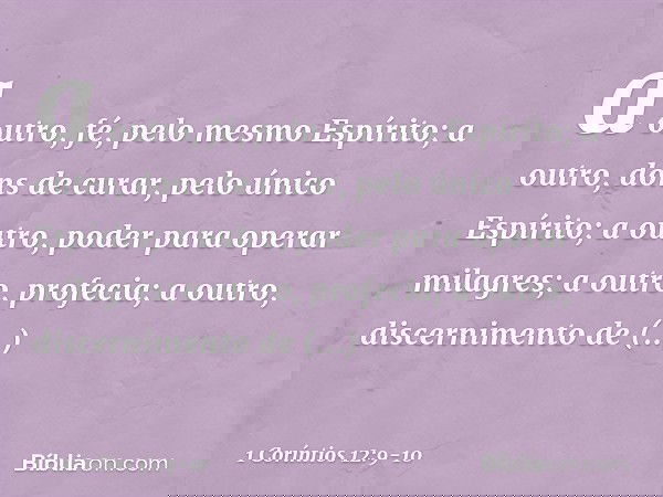 a outro, fé, pelo mesmo Espírito; a outro, dons de curar, pelo único Espírito; a outro, poder para operar milagres; a outro, profecia; a outro, discernimento de