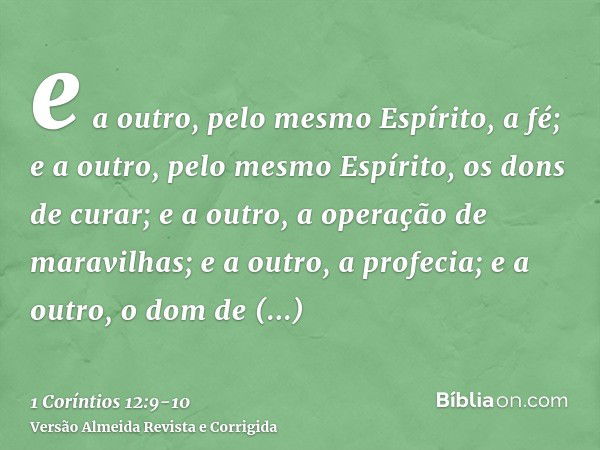 e a outro, pelo mesmo Espírito, a fé; e a outro, pelo mesmo Espírito, os dons de curar;e a outro, a operação de maravilhas; e a outro, a profecia; e a outro, o 