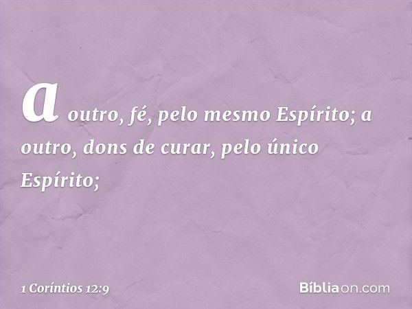 a outro, fé, pelo mesmo Espírito; a outro, dons de curar, pelo único Espírito; -- 1 Coríntios 12:9