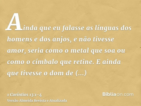 Ainda que eu falasse as línguas dos homens e dos anjos, e não tivesse amor, seria como o metal que soa ou como o címbalo que retine.E ainda que tivesse o dom de