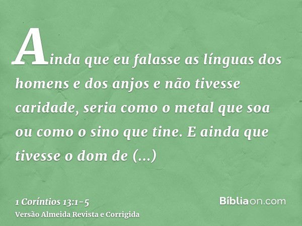 Ainda que eu falasse as línguas dos homens e dos anjos e não tivesse caridade, seria como o metal que soa ou como o sino que tine.E ainda que tivesse o dom de p