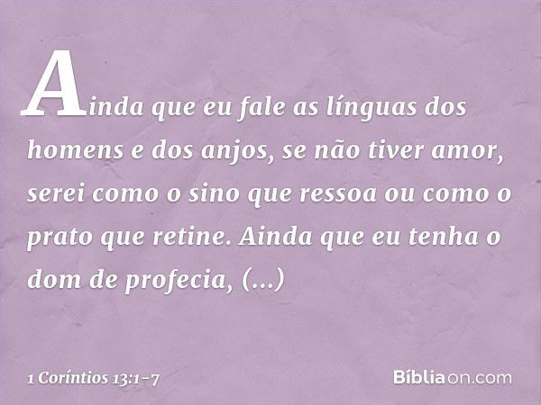 Ainda que eu fale as línguas dos homens e dos anjos, se não tiver amor, serei como o sino que ressoa ou como o prato que retine. Ainda que eu tenha o dom de pro