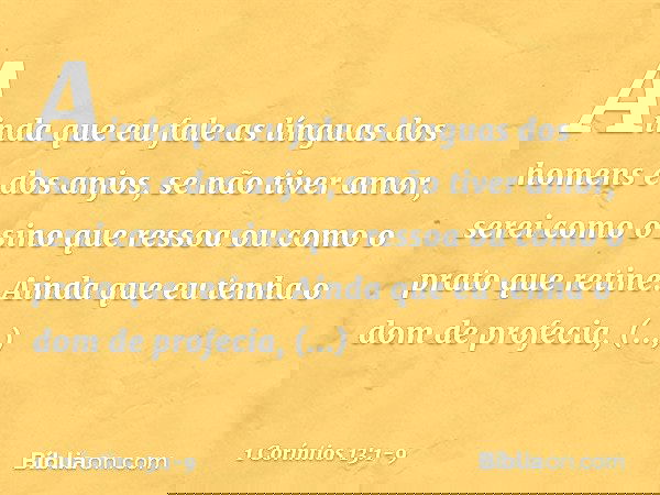 Ainda que eu fale as línguas dos homens e dos anjos, se não tiver amor, serei como o sino que ressoa ou como o prato que retine. Ainda que eu tenha o dom de pro