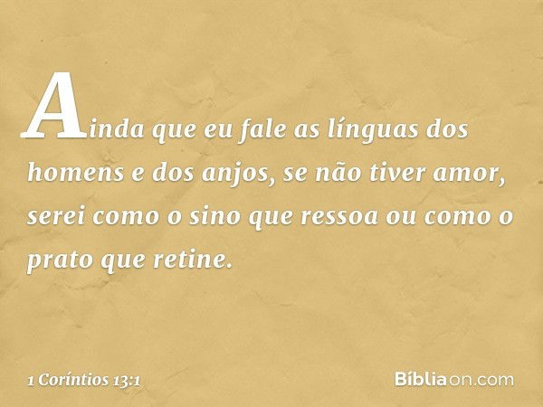 Ainda que eu fale as línguas dos homens e dos anjos, se não tiver amor, serei como o sino que ressoa ou como o prato que retine. -- 1 Coríntios 13:1