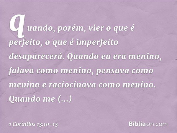 quando, porém, vier o que é perfeito, o que é imperfeito desaparecerá. Quando eu era menino, falava como menino, pensava como menino e raciocinava como menino. 