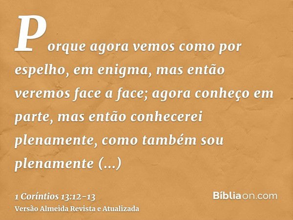 Porque agora vemos como por espelho, em enigma, mas então veremos face a face; agora conheço em parte, mas então conhecerei plenamente, como também sou plenamen