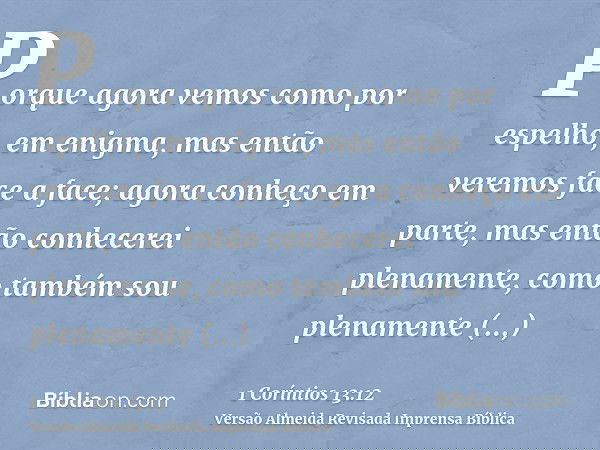 Porque agora vemos como por espelho, em enigma, mas então veremos face a face; agora conheço em parte, mas então conhecerei plenamente, como também sou plenamen