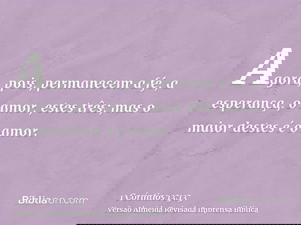 Agora, pois, permanecem a fé, a esperança, o amor, estes três; mas o maior destes é o amor.