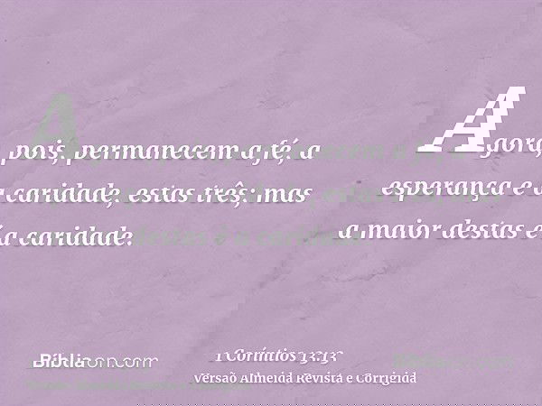 Agora, pois, permanecem a fé, a esperança e a caridade, estas três; mas a maior destas é a caridade.