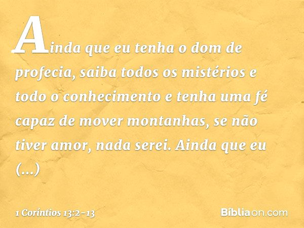 Ainda que eu tenha o dom de profecia, saiba todos os mistérios e todo o conhecimento e tenha uma fé capaz de mover montanhas, se não tiver amor, nada serei. Ain