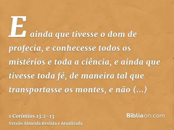 E ainda que tivesse o dom de profecia, e conhecesse todos os mistérios e toda a ciência, e ainda que tivesse toda fé, de maneira tal que transportasse os montes