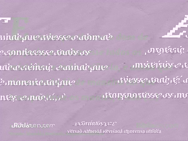 E ainda que tivesse o dom de profecia, e conhecesse todos os mistérios e toda a ciência, e ainda que tivesse toda fé, de maneira tal que transportasse os montes