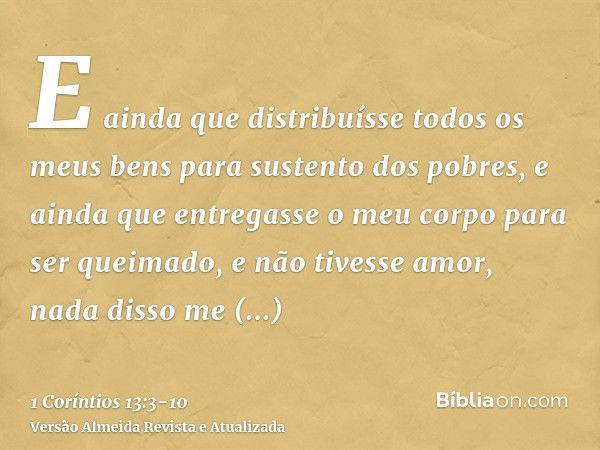 E ainda que distribuísse todos os meus bens para sustento dos pobres, e ainda que entregasse o meu corpo para ser queimado, e não tivesse amor, nada disso me ap