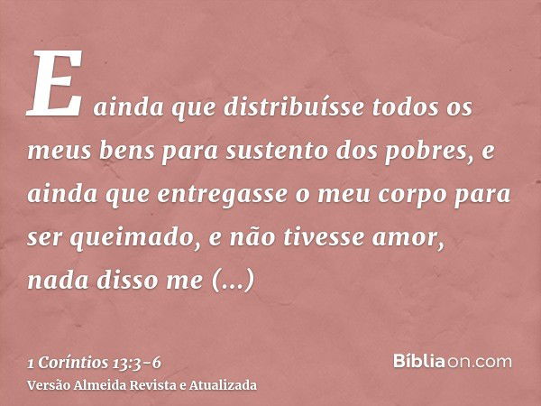 E ainda que distribuísse todos os meus bens para sustento dos pobres, e ainda que entregasse o meu corpo para ser queimado, e não tivesse amor, nada disso me ap