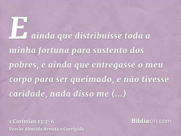 E ainda que distribuísse toda a minha fortuna para sustento dos pobres, e ainda que entregasse o meu corpo para ser queimado, e não tivesse caridade, nada disso