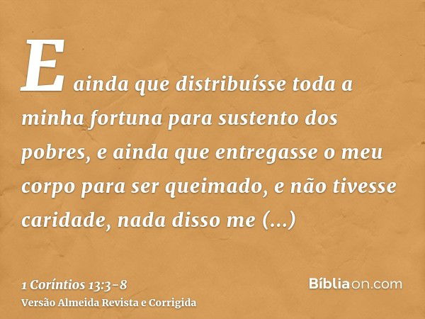 E ainda que distribuísse toda a minha fortuna para sustento dos pobres, e ainda que entregasse o meu corpo para ser queimado, e não tivesse caridade, nada disso