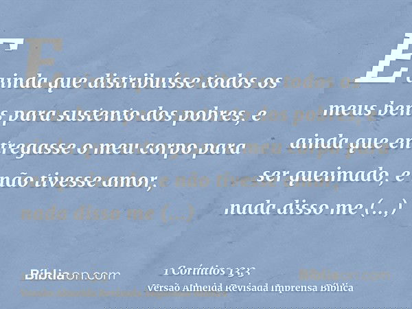 E ainda que distribuísse todos os meus bens para sustento dos pobres, e ainda que entregasse o meu corpo para ser queimado, e não tivesse amor, nada disso me ap