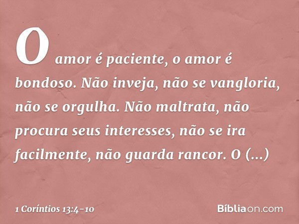 O amor é paciente, o amor é bondoso. Não inveja, não se vangloria, não se orgulha. Não maltrata, não procura seus interesses, não se ira facilmente, não guarda 