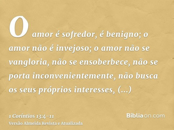 O amor é sofredor, é benigno; o amor não é invejoso; o amor não se vangloria, não se ensoberbece,não se porta inconvenientemente, não busca os seus próprios int