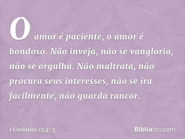 O amor é paciente, o amor é bondoso. Não inveja, não se vangloria, não se orgulha. Não maltrata, não procura seus interesses, não se ira facilmente, não guarda 