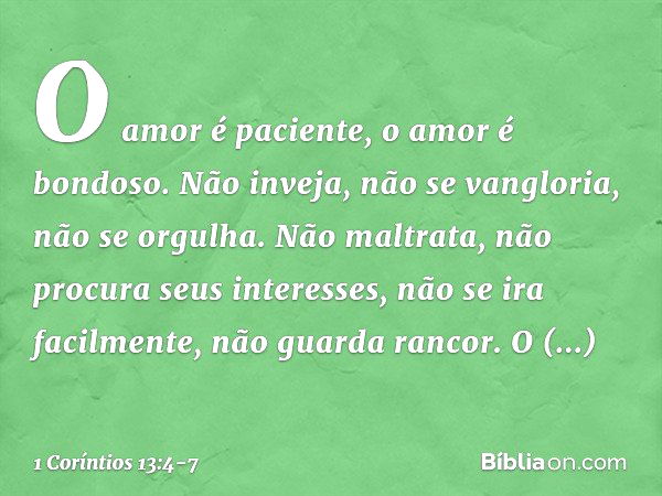 O amor é paciente, o amor é bondoso. Não inveja, não se vangloria, não se orgulha. Não maltrata, não procura seus interesses, não se ira facilmente, não guarda 