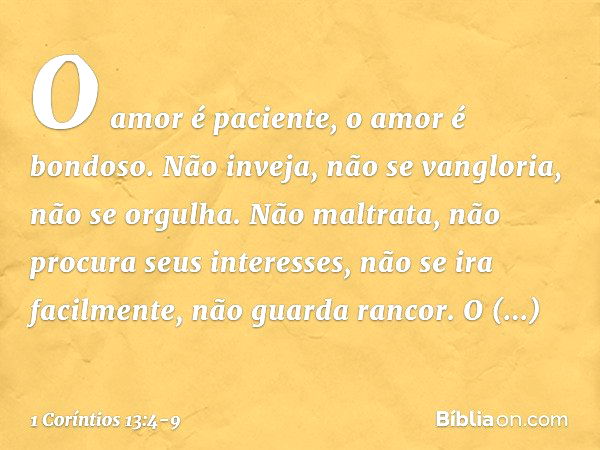 O amor é paciente, o amor é bondoso. Não inveja, não se vangloria, não se orgulha. Não maltrata, não procura seus interesses, não se ira facilmente, não guarda 