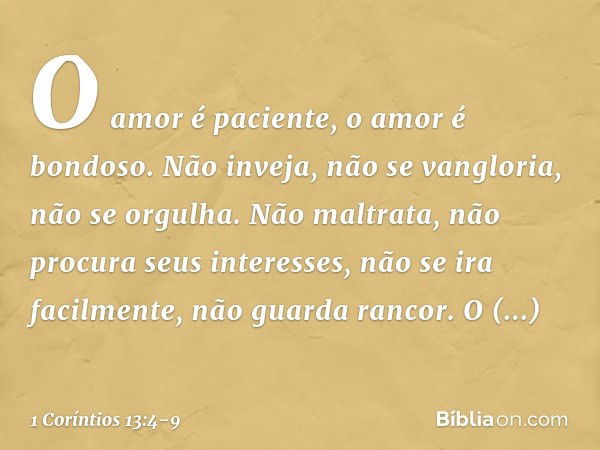 O amor é paciente, o amor é bondoso. Não inveja, não se vangloria, não se orgulha. Não maltrata, não procura seus interesses, não se ira facilmente, não guarda 