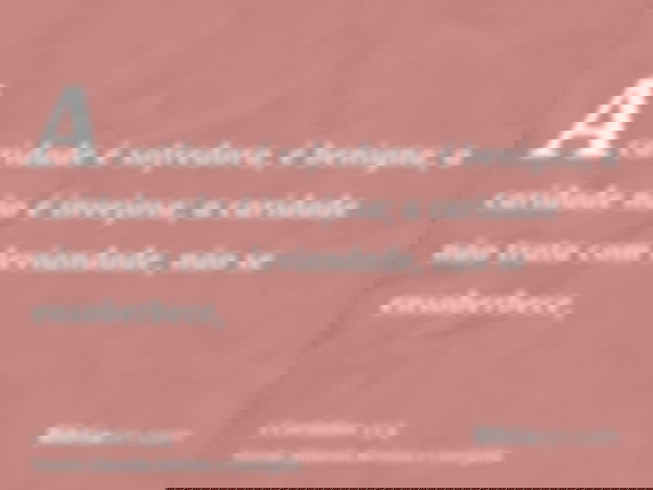 A caridade é sofredora, é benigna; a caridade não é invejosa; a caridade não trata com leviandade, não se ensoberbece,