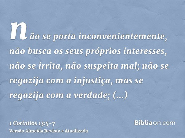 não se porta inconvenientemente, não busca os seus próprios interesses, não se irrita, não suspeita mal;não se regozija com a injustiça, mas se regozija com a v