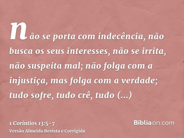 não se porta com indecência, não busca os seus interesses, não se irrita, não suspeita mal;não folga com a injustiça, mas folga com a verdade;tudo sofre, tudo c