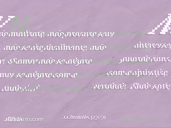 Não maltrata, não procura seus interesses, não se ira facilmente, não guarda rancor. O amor não se alegra com a injustiça, mas se alegra com a verdade. Tudo sof