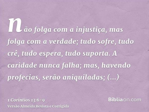 não folga com a injustiça, mas folga com a verdade;tudo sofre, tudo crê, tudo espera, tudo suporta.A caridade nunca falha; mas, havendo profecias, serão aniquil