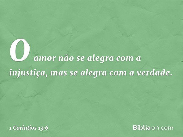 O amor não se alegra com a injustiça, mas se alegra com a verdade. -- 1 Coríntios 13:6