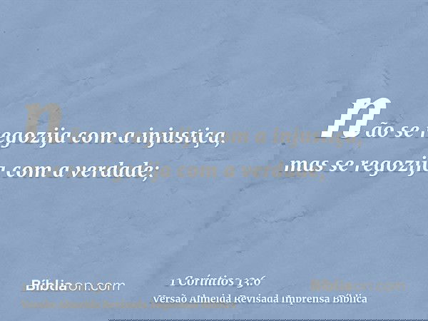 não se regozija com a injustiça, mas se regozija com a verdade;