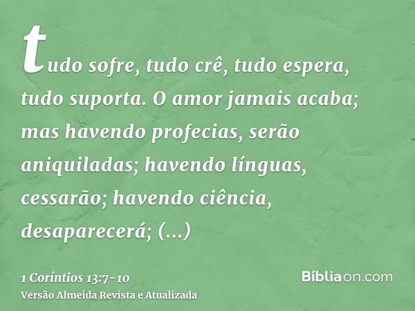 tudo sofre, tudo crê, tudo espera, tudo suporta.O amor jamais acaba; mas havendo profecias, serão aniquiladas; havendo línguas, cessarão; havendo ciência, desap