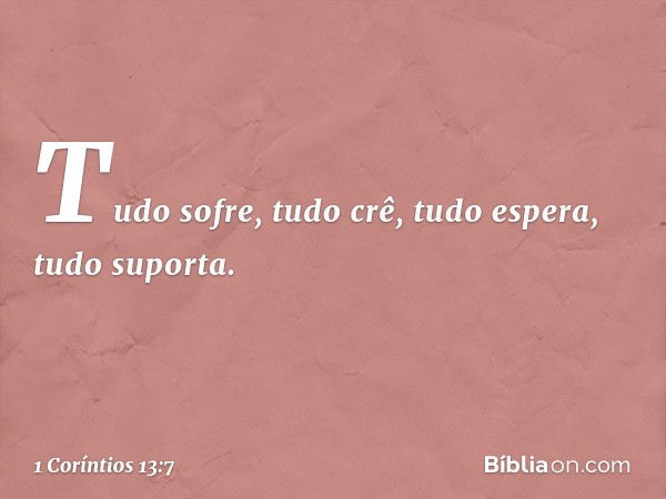 Tudo sofre, tudo crê, tudo espera, tudo suporta. -- 1 Coríntios 13:7