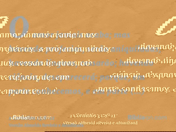 O amor jamais acaba; mas havendo profecias, serão aniquiladas; havendo línguas, cessarão; havendo ciência, desaparecerá;porque, em parte conhecemos, e em parte