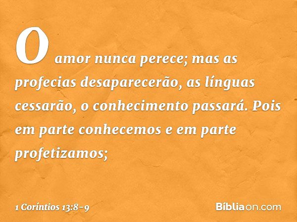 O amor nunca perece; mas as profecias desaparecerão, as línguas cessarão, o conhecimento passará. Pois em parte conhecemos e em parte profetizamos; -- 1 Corínti