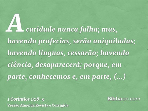 A caridade nunca falha; mas, havendo profecias, serão aniquiladas; havendo línguas, cessarão; havendo ciência, desaparecerá;porque, em parte, conhecemos e, em p