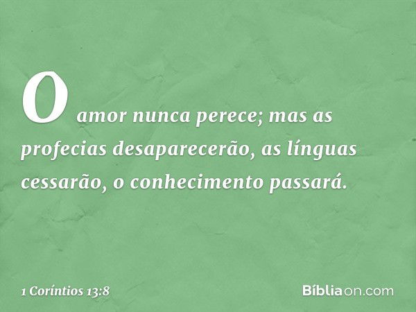 O amor nunca perece; mas as profecias desaparecerão, as línguas cessarão, o conhecimento passará. -- 1 Coríntios 13:8