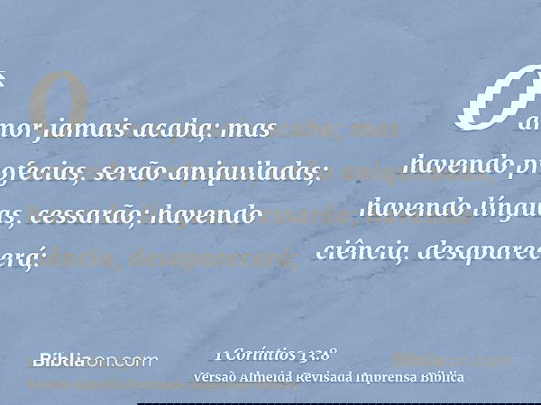 O amor jamais acaba; mas havendo profecias, serão aniquiladas; havendo línguas, cessarão; havendo ciência, desaparecerá;