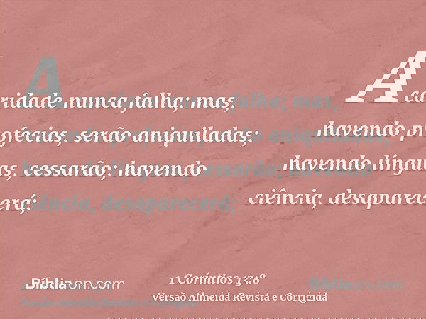 A caridade nunca falha; mas, havendo profecias, serão aniquiladas; havendo línguas, cessarão; havendo ciência, desaparecerá;