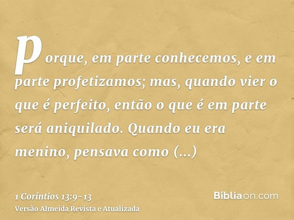 porque, em parte conhecemos, e em parte profetizamos;mas, quando vier o que é perfeito, então o que é em parte será aniquilado.Quando eu era menino, pensava com