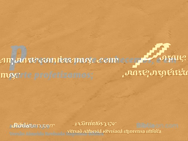 porque, em parte conhecemos, e em parte profetizamos;