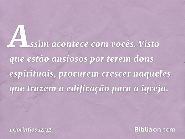 Assim acontece com vocês. Visto que estão ansiosos por terem dons espirituais, procurem crescer naqueles que trazem a edificação para a igreja. -- 1 Coríntios 1