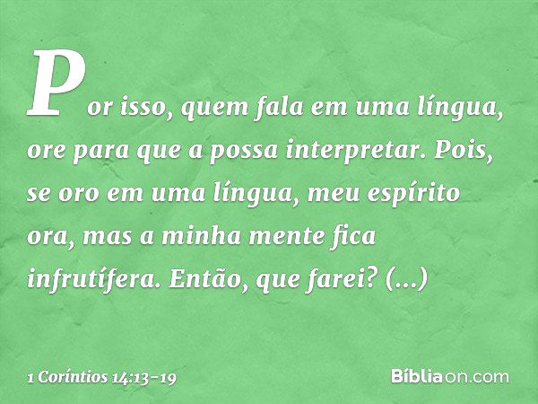 Por isso, quem fala em uma língua, ore para que a possa interpretar. Pois, se oro em uma língua, meu espírito ora, mas a minha mente fica infrutífera. Então, qu