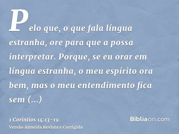 Pelo que, o que fala língua estranha, ore para que a possa interpretar.Porque, se eu orar em língua estranha, o meu espírito ora bem, mas o meu entendimento fic