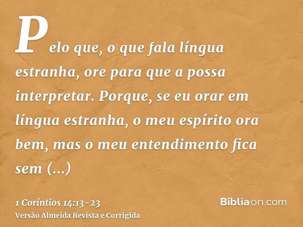 Pelo que, o que fala língua estranha, ore para que a possa interpretar.Porque, se eu orar em língua estranha, o meu espírito ora bem, mas o meu entendimento fic